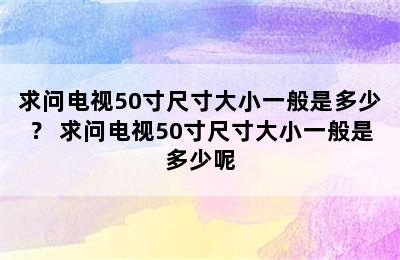 求问电视50寸尺寸大小一般是多少？ 求问电视50寸尺寸大小一般是多少呢